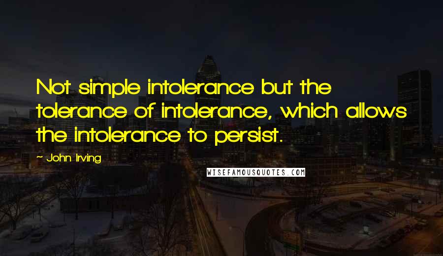 John Irving Quotes: Not simple intolerance but the tolerance of intolerance, which allows the intolerance to persist.