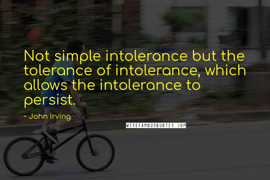 John Irving Quotes: Not simple intolerance but the tolerance of intolerance, which allows the intolerance to persist.