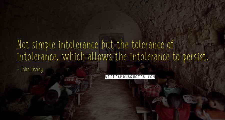 John Irving Quotes: Not simple intolerance but the tolerance of intolerance, which allows the intolerance to persist.