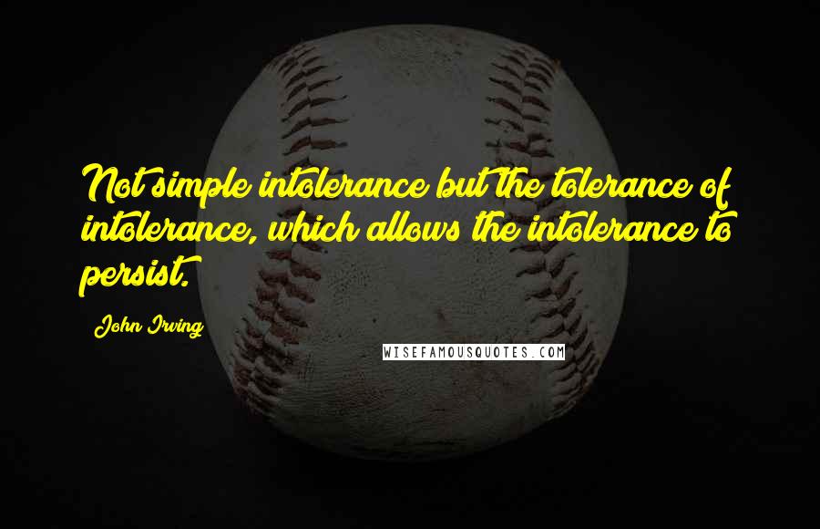 John Irving Quotes: Not simple intolerance but the tolerance of intolerance, which allows the intolerance to persist.