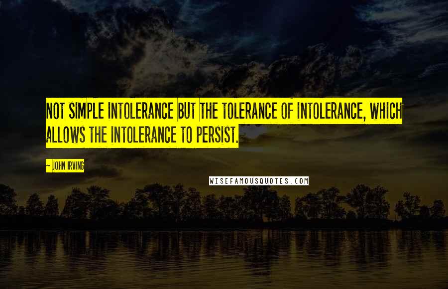 John Irving Quotes: Not simple intolerance but the tolerance of intolerance, which allows the intolerance to persist.