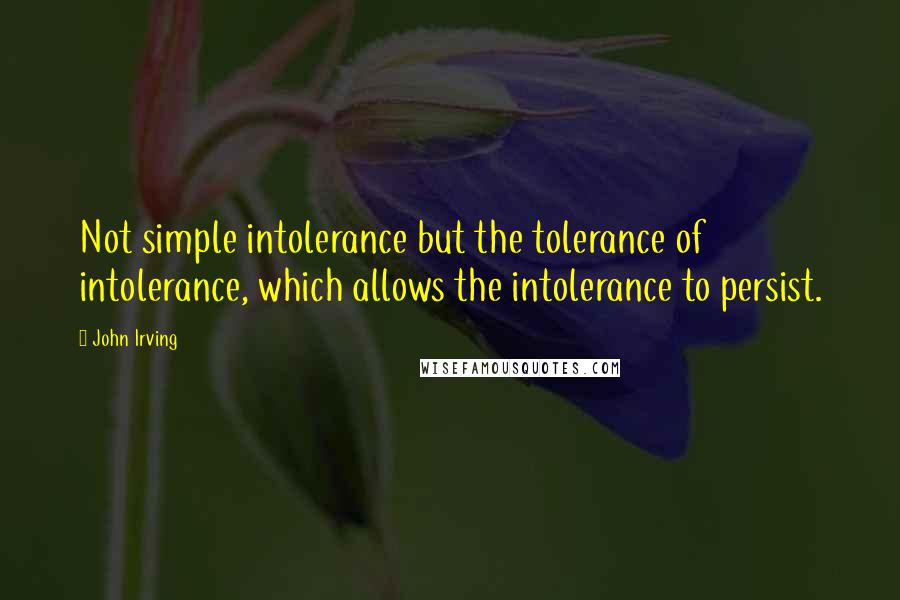 John Irving Quotes: Not simple intolerance but the tolerance of intolerance, which allows the intolerance to persist.