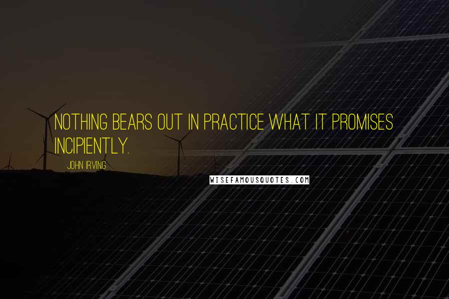 John Irving Quotes: Nothing bears out in practice what it promises incipiently.