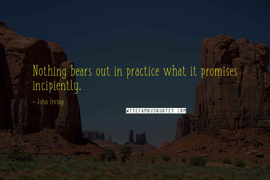 John Irving Quotes: Nothing bears out in practice what it promises incipiently.