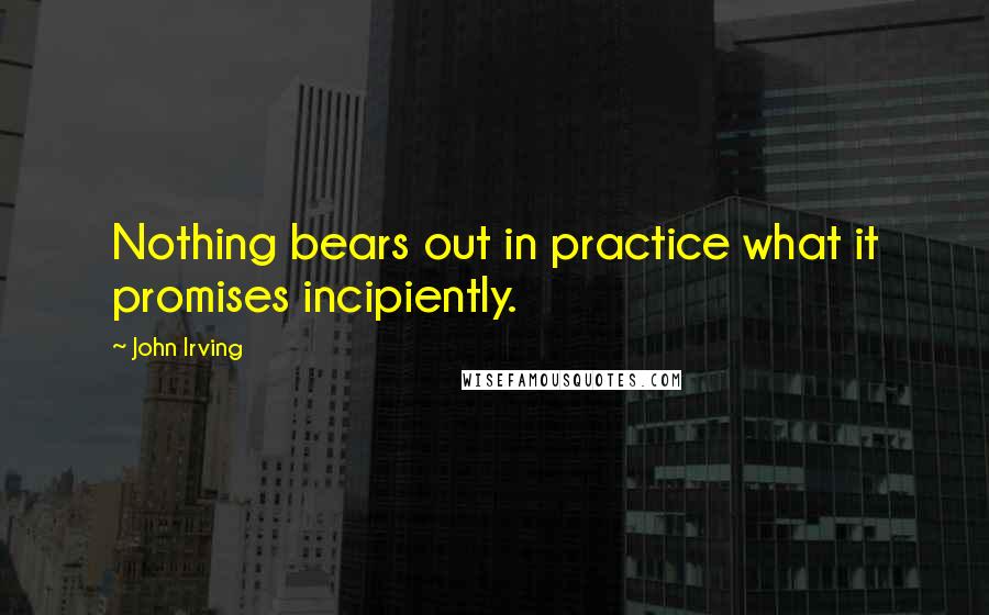 John Irving Quotes: Nothing bears out in practice what it promises incipiently.