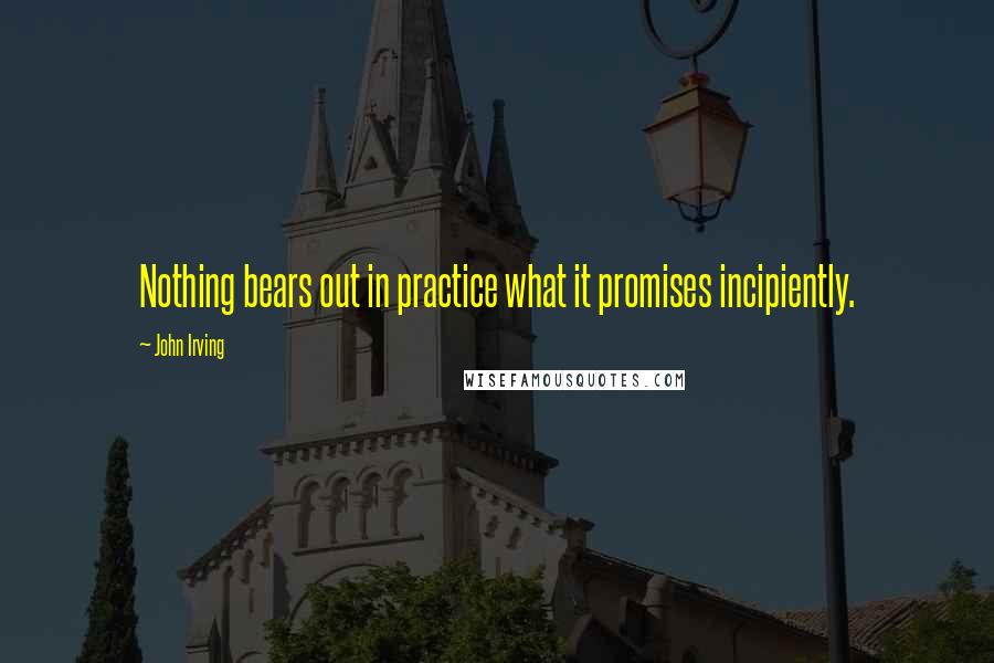 John Irving Quotes: Nothing bears out in practice what it promises incipiently.