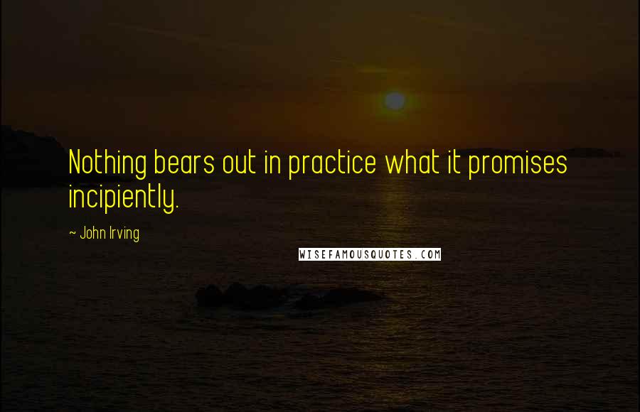 John Irving Quotes: Nothing bears out in practice what it promises incipiently.