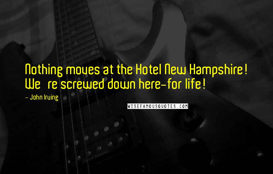 John Irving Quotes: Nothing moves at the Hotel New Hampshire! We're screwed down here-for life!