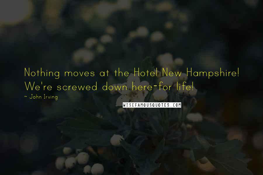 John Irving Quotes: Nothing moves at the Hotel New Hampshire! We're screwed down here-for life!