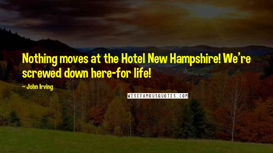 John Irving Quotes: Nothing moves at the Hotel New Hampshire! We're screwed down here-for life!