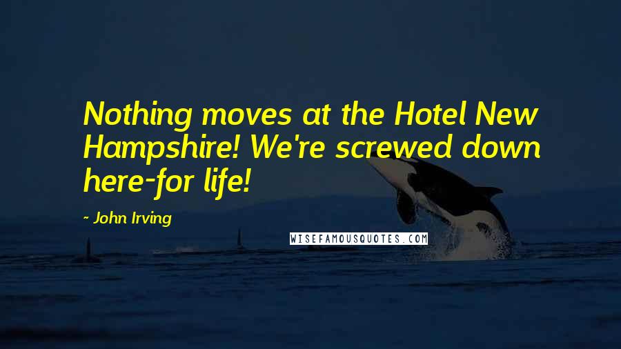 John Irving Quotes: Nothing moves at the Hotel New Hampshire! We're screwed down here-for life!