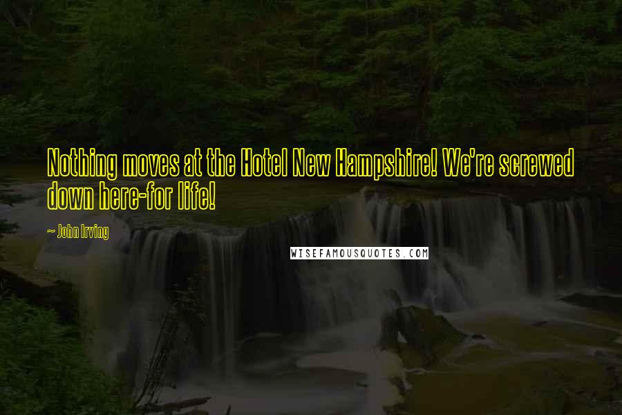 John Irving Quotes: Nothing moves at the Hotel New Hampshire! We're screwed down here-for life!