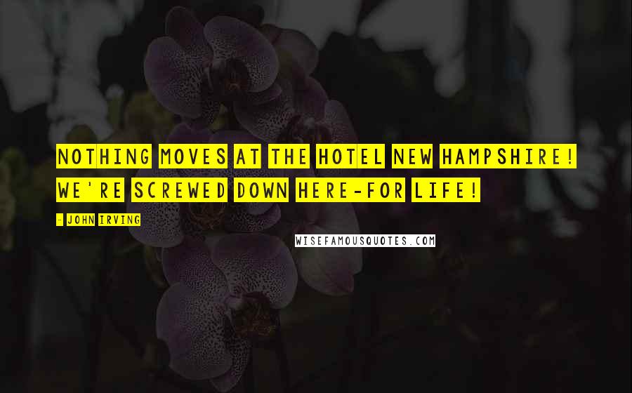 John Irving Quotes: Nothing moves at the Hotel New Hampshire! We're screwed down here-for life!