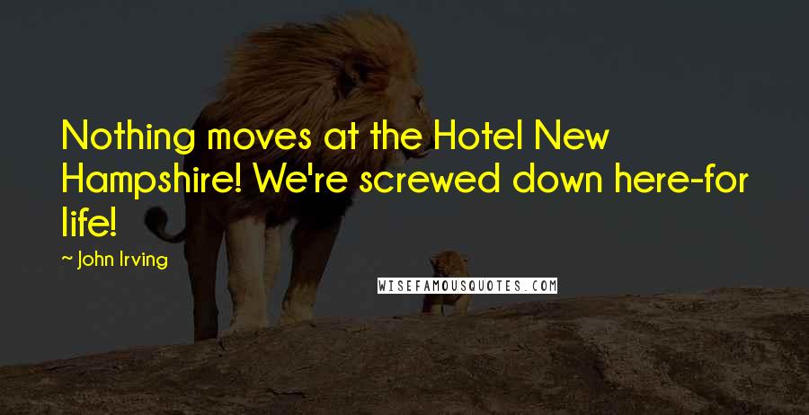 John Irving Quotes: Nothing moves at the Hotel New Hampshire! We're screwed down here-for life!