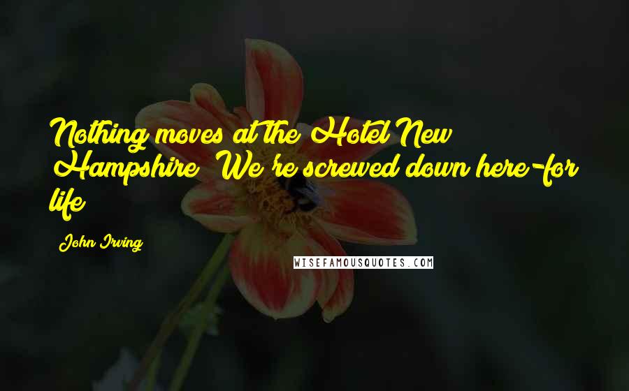 John Irving Quotes: Nothing moves at the Hotel New Hampshire! We're screwed down here-for life!