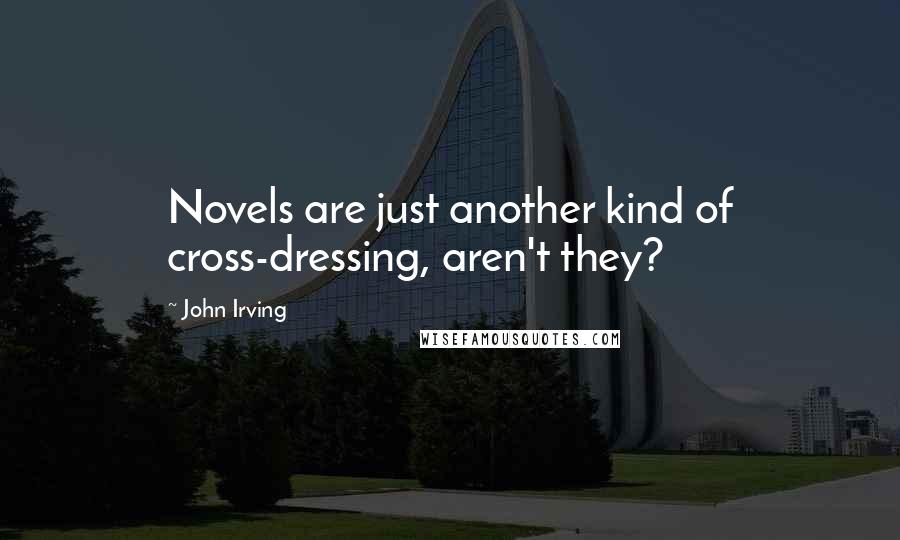 John Irving Quotes: Novels are just another kind of cross-dressing, aren't they?