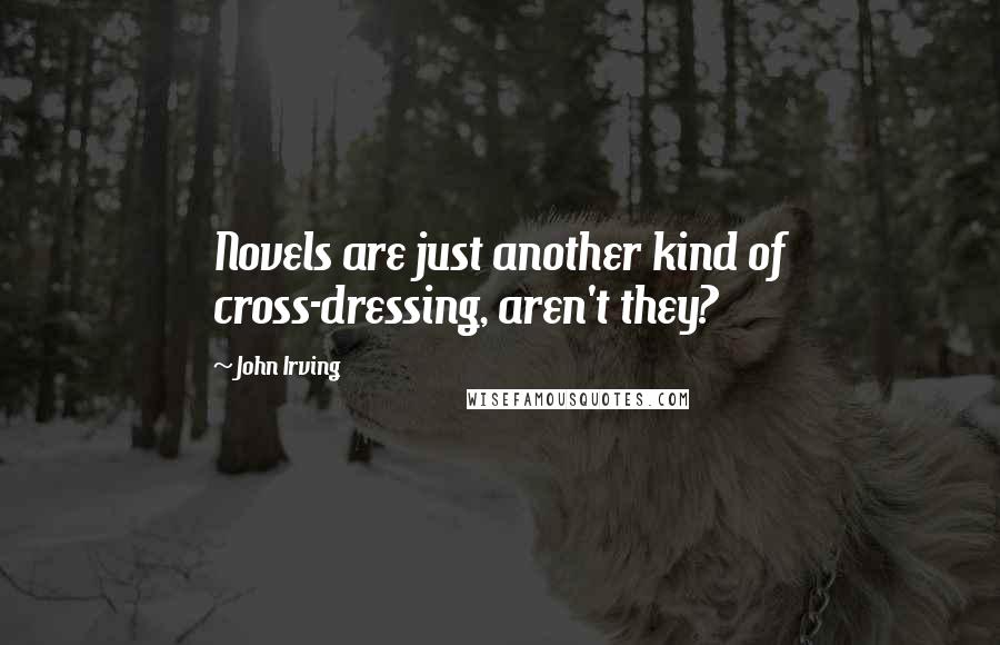 John Irving Quotes: Novels are just another kind of cross-dressing, aren't they?