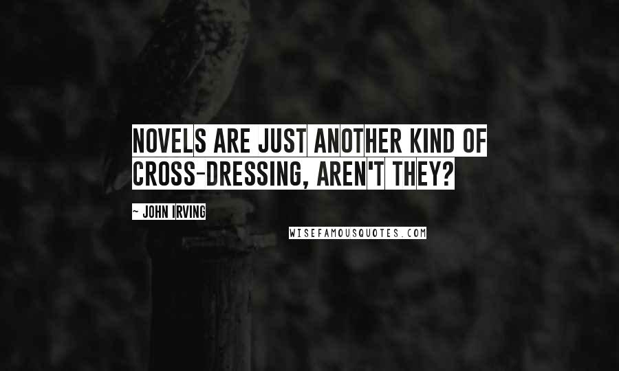 John Irving Quotes: Novels are just another kind of cross-dressing, aren't they?