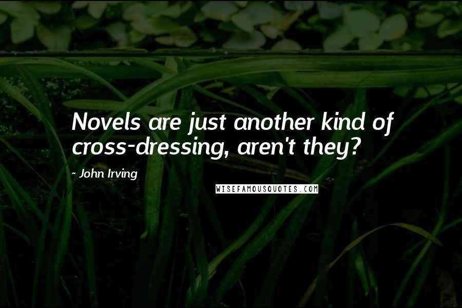 John Irving Quotes: Novels are just another kind of cross-dressing, aren't they?
