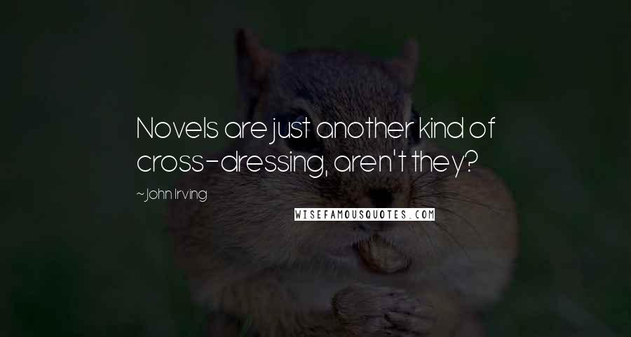 John Irving Quotes: Novels are just another kind of cross-dressing, aren't they?