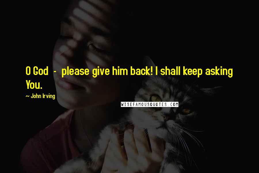 John Irving Quotes: O God - please give him back! I shall keep asking You.