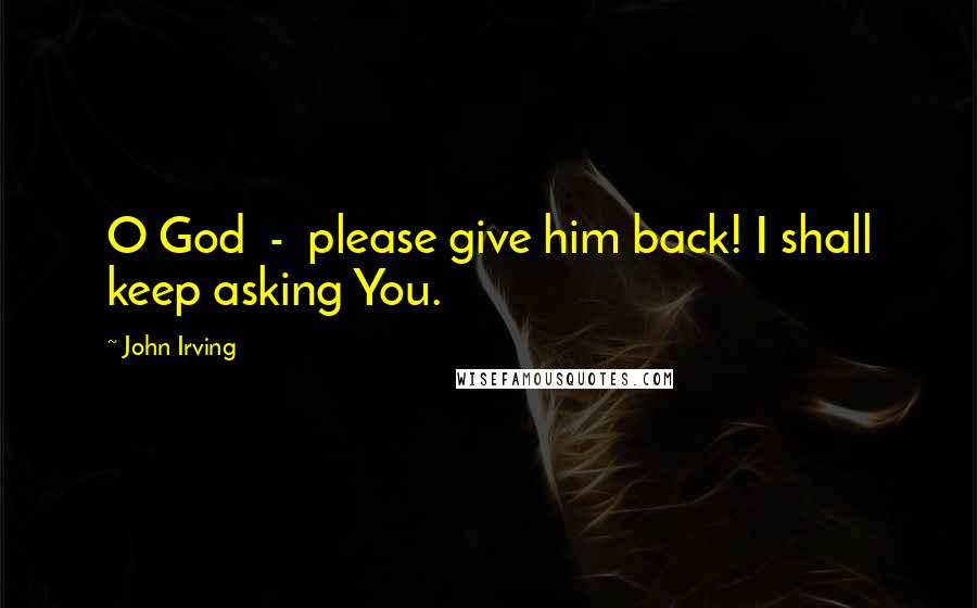 John Irving Quotes: O God - please give him back! I shall keep asking You.
