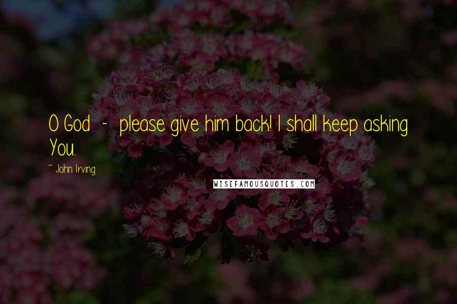 John Irving Quotes: O God - please give him back! I shall keep asking You.