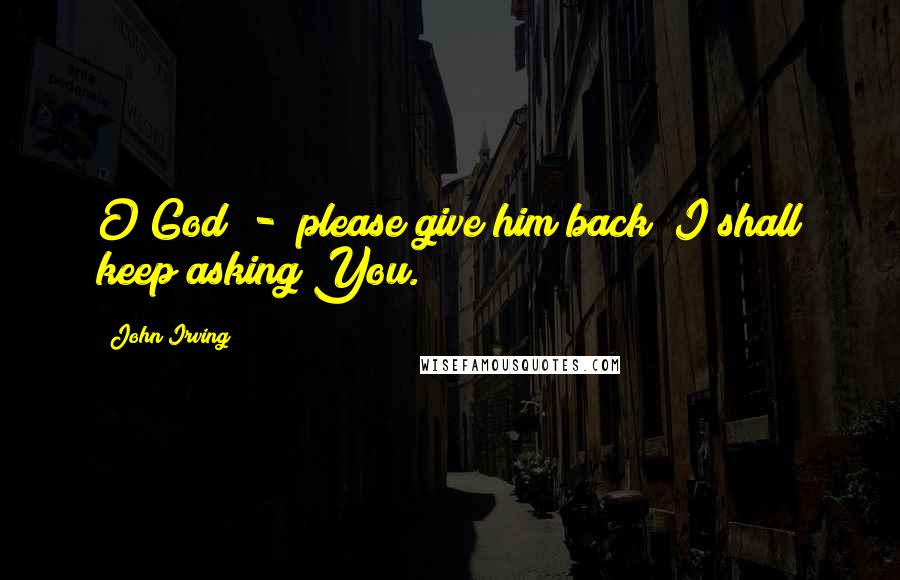 John Irving Quotes: O God - please give him back! I shall keep asking You.