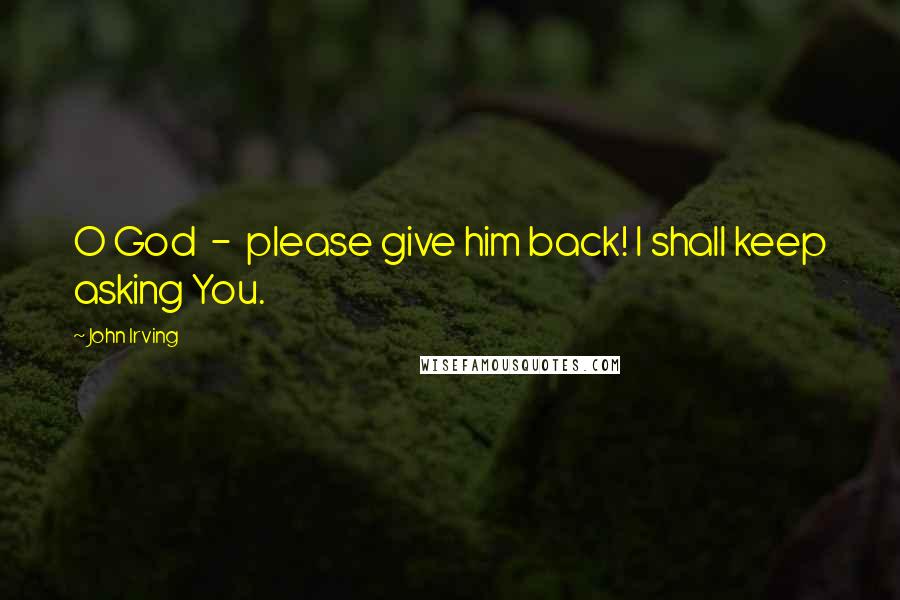 John Irving Quotes: O God - please give him back! I shall keep asking You.