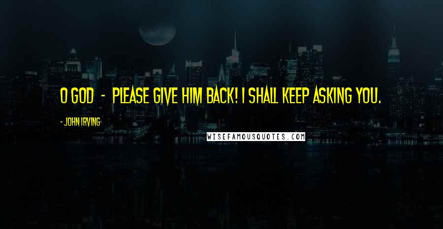 John Irving Quotes: O God - please give him back! I shall keep asking You.