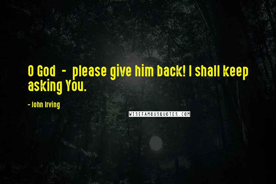 John Irving Quotes: O God - please give him back! I shall keep asking You.