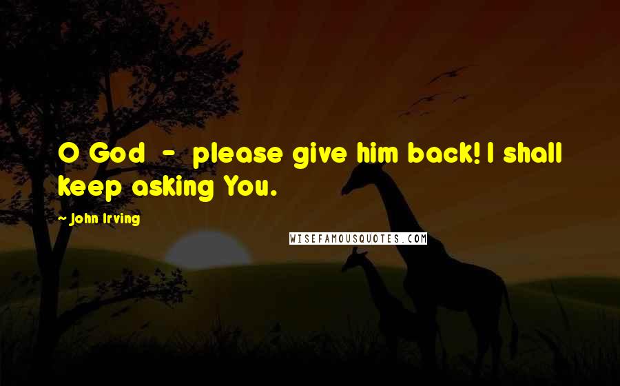 John Irving Quotes: O God - please give him back! I shall keep asking You.