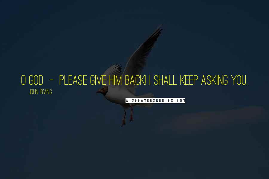 John Irving Quotes: O God - please give him back! I shall keep asking You.