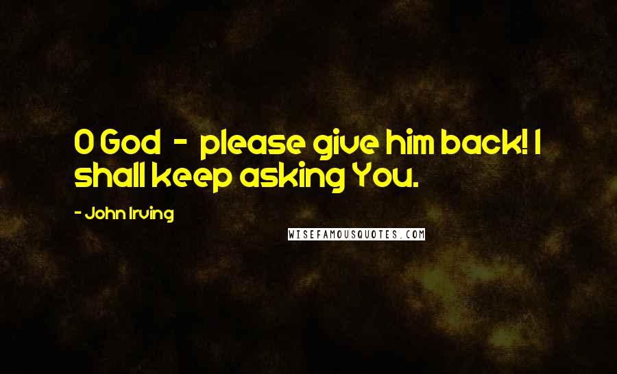 John Irving Quotes: O God - please give him back! I shall keep asking You.