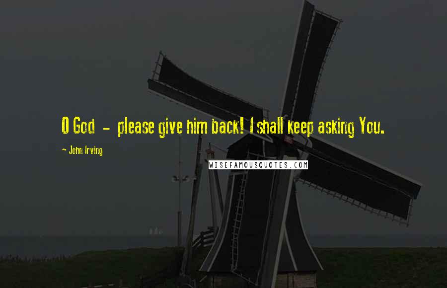 John Irving Quotes: O God - please give him back! I shall keep asking You.