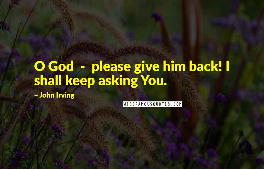 John Irving Quotes: O God - please give him back! I shall keep asking You.