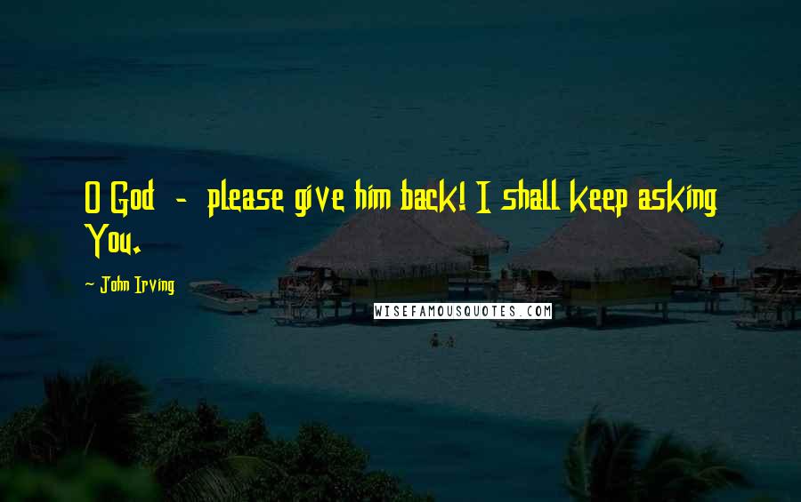 John Irving Quotes: O God - please give him back! I shall keep asking You.