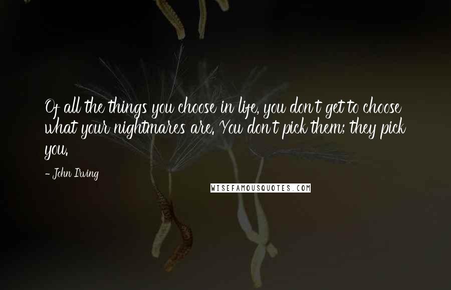 John Irving Quotes: Of all the things you choose in life, you don't get to choose what your nightmares are. You don't pick them; they pick you.