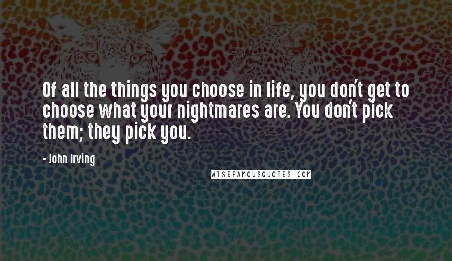 John Irving Quotes: Of all the things you choose in life, you don't get to choose what your nightmares are. You don't pick them; they pick you.