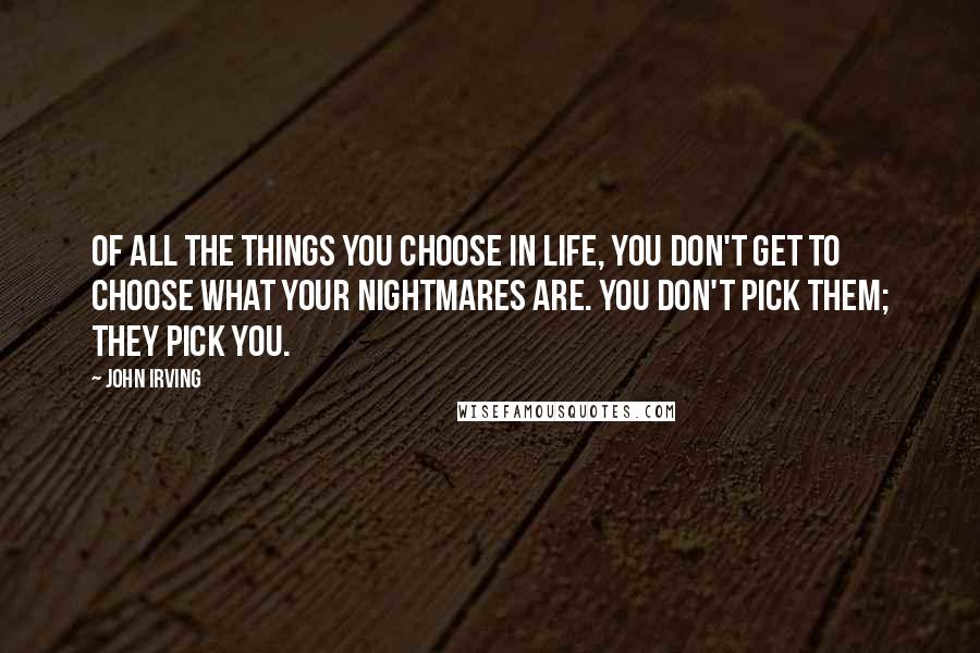 John Irving Quotes: Of all the things you choose in life, you don't get to choose what your nightmares are. You don't pick them; they pick you.