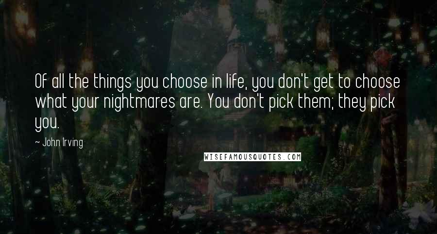 John Irving Quotes: Of all the things you choose in life, you don't get to choose what your nightmares are. You don't pick them; they pick you.