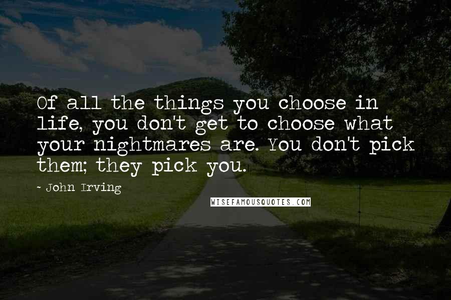 John Irving Quotes: Of all the things you choose in life, you don't get to choose what your nightmares are. You don't pick them; they pick you.