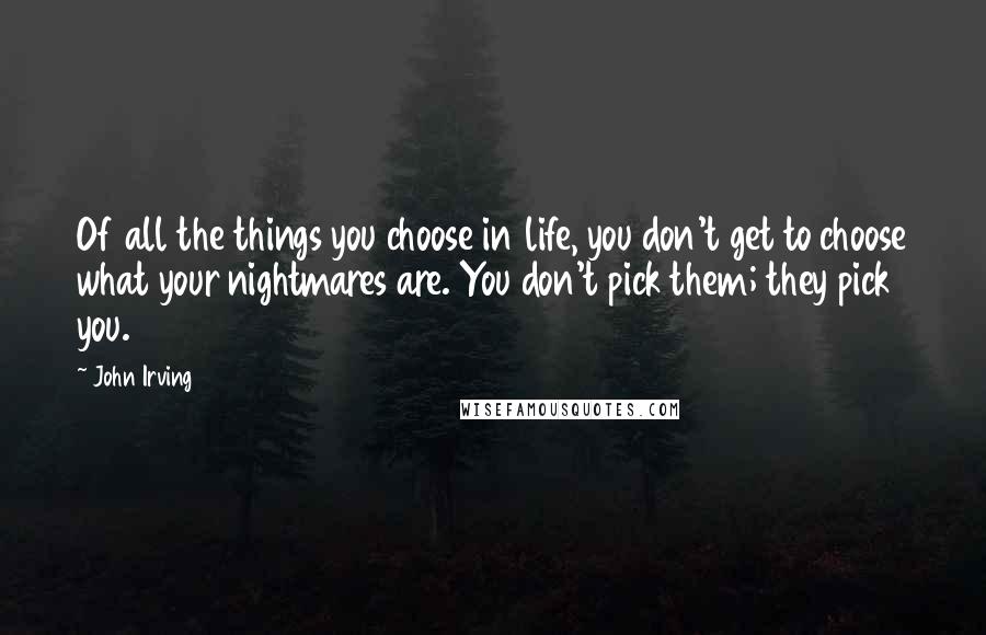 John Irving Quotes: Of all the things you choose in life, you don't get to choose what your nightmares are. You don't pick them; they pick you.