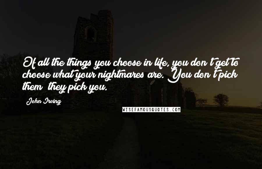 John Irving Quotes: Of all the things you choose in life, you don't get to choose what your nightmares are. You don't pick them; they pick you.