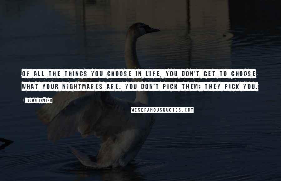 John Irving Quotes: Of all the things you choose in life, you don't get to choose what your nightmares are. You don't pick them; they pick you.