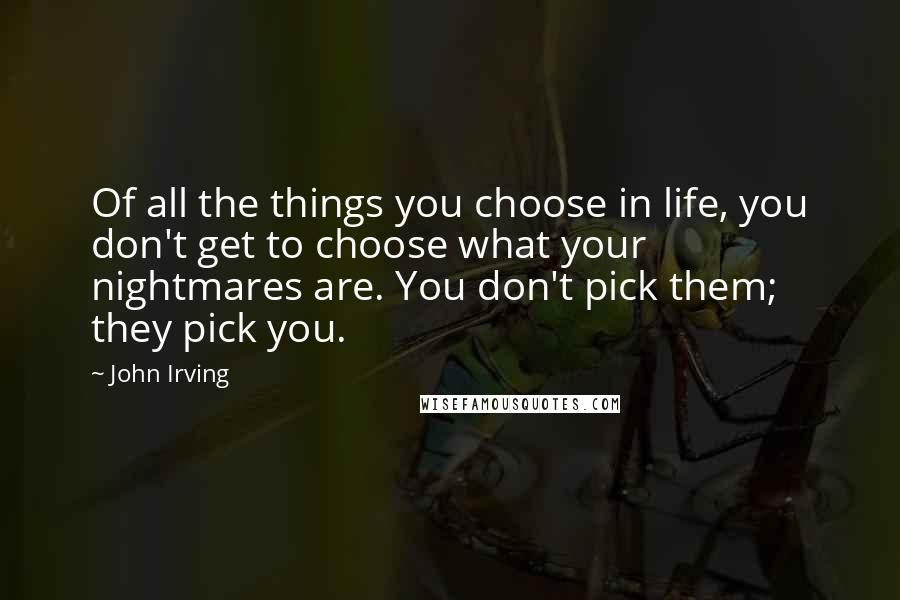 John Irving Quotes: Of all the things you choose in life, you don't get to choose what your nightmares are. You don't pick them; they pick you.