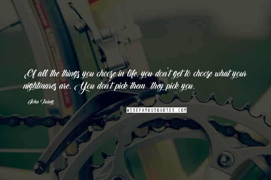 John Irving Quotes: Of all the things you choose in life, you don't get to choose what your nightmares are. You don't pick them; they pick you.
