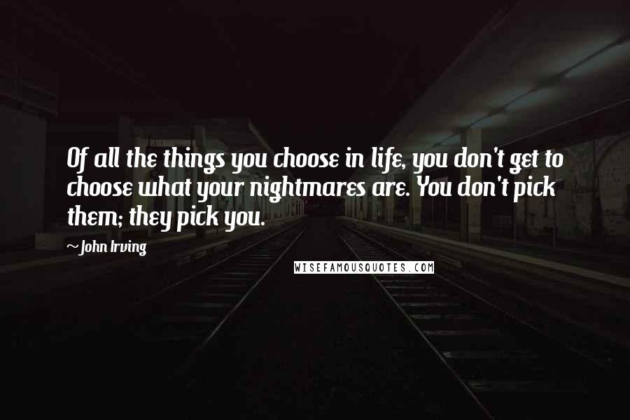 John Irving Quotes: Of all the things you choose in life, you don't get to choose what your nightmares are. You don't pick them; they pick you.