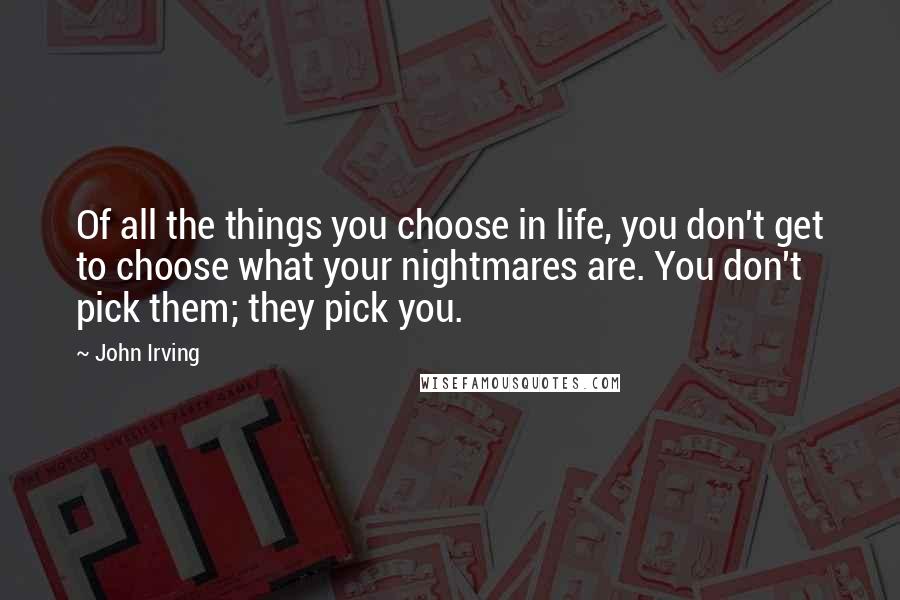 John Irving Quotes: Of all the things you choose in life, you don't get to choose what your nightmares are. You don't pick them; they pick you.