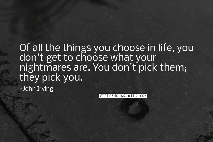 John Irving Quotes: Of all the things you choose in life, you don't get to choose what your nightmares are. You don't pick them; they pick you.